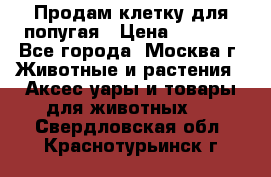 Продам клетку для попугая › Цена ­ 3 000 - Все города, Москва г. Животные и растения » Аксесcуары и товары для животных   . Свердловская обл.,Краснотурьинск г.